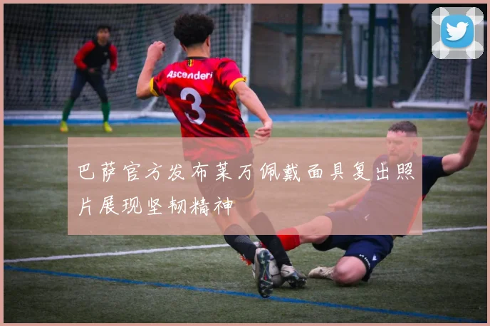 巴萨官方发布莱万佩戴面具复出照片展现坚韧精神