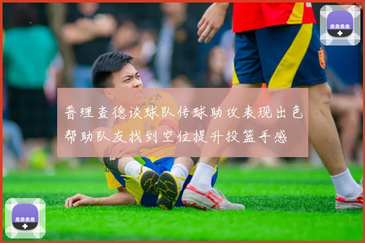 普理查德谈球队传球助攻表现出色帮助队友找到空位提升投篮手感