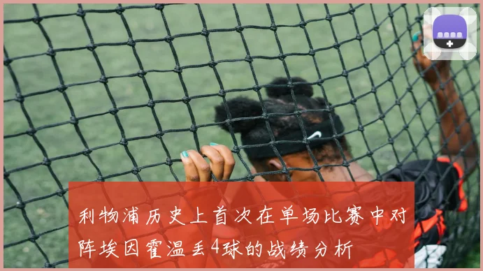 利物浦历史上首次在单场比赛中对阵埃因霍温丢4球的战绩分析