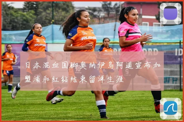 日本混血国脚奥纳伊乌阿道宣布加盟浦和红钻结束留洋生涯