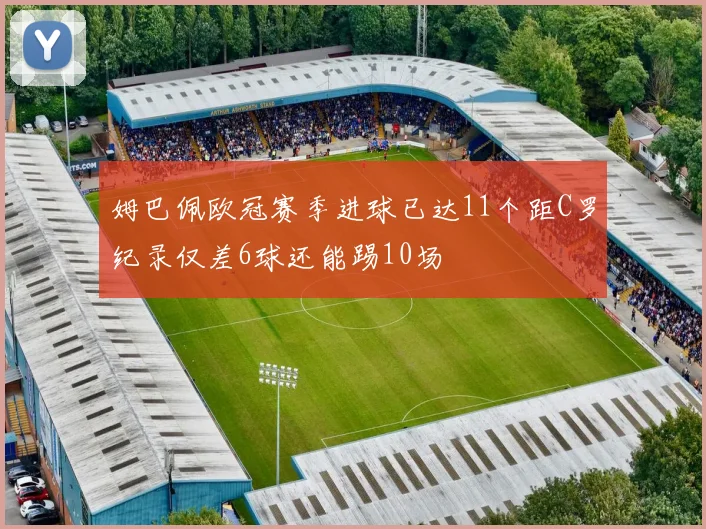 姆巴佩欧冠赛季进球已达11个距C罗纪录仅差6球还能踢10场