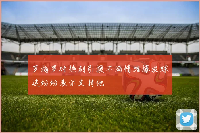 罗梅罗对热刺引援不满情绪爆发球迷纷纷表示支持他