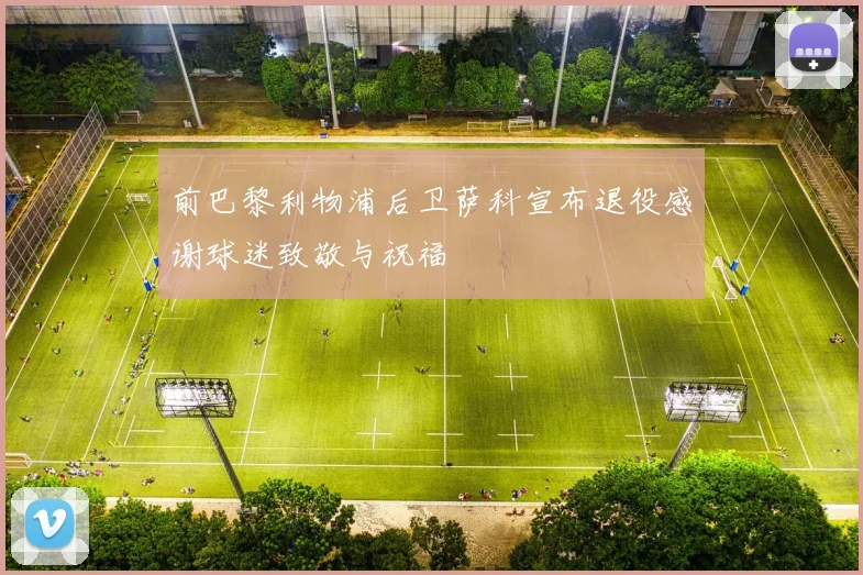 前巴黎利物浦后卫萨科宣布退役感谢球迷致敬与祝福