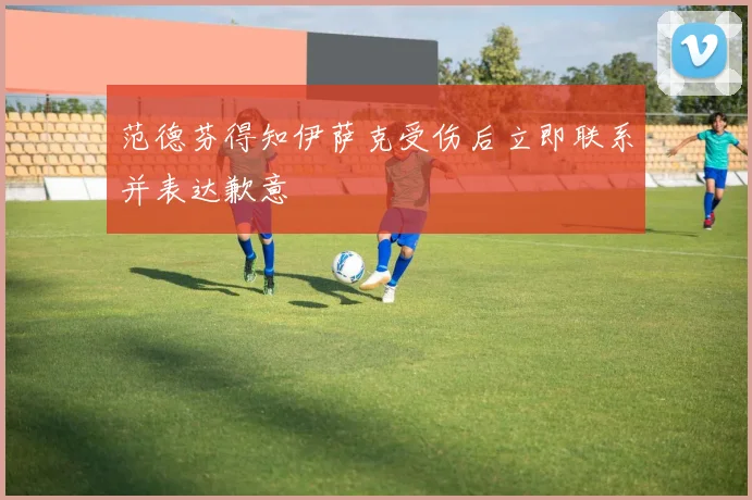 范德芬得知伊萨克受伤后立即联系并表达歉意