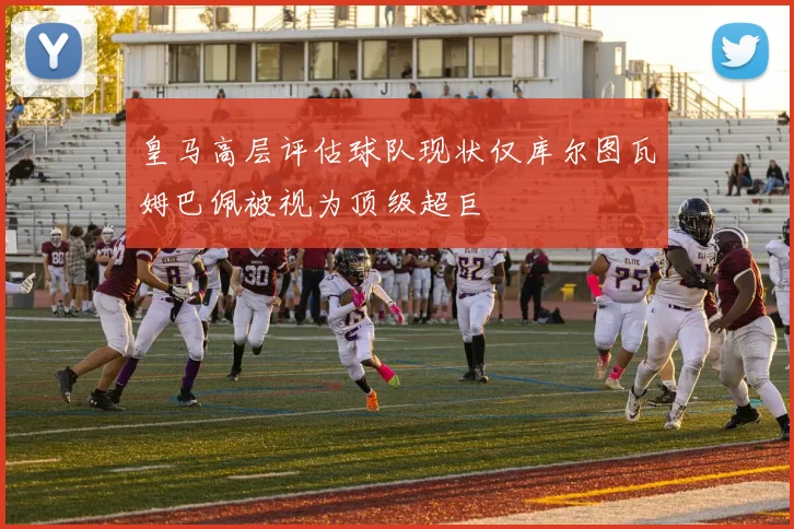 皇马高层评估球队现状仅库尔图瓦姆巴佩被视为顶级超巨