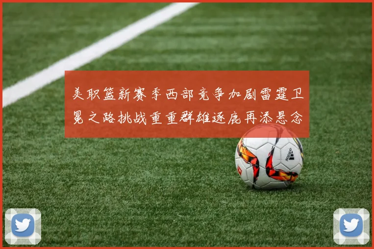 美职篮新赛季西部竞争加剧雷霆卫冕之路挑战重重群雄逐鹿再添悬念