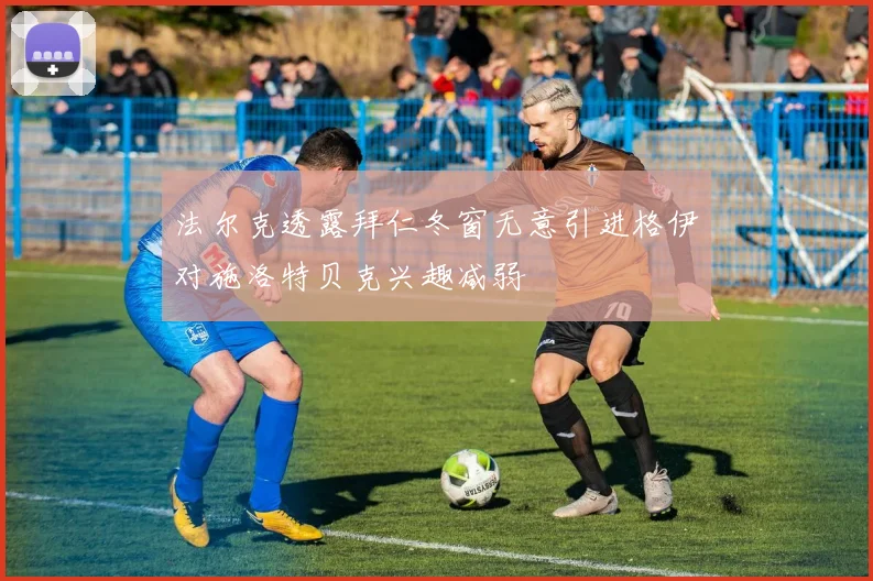 法尔克透露拜仁冬窗无意引进格伊对施洛特贝克兴趣减弱