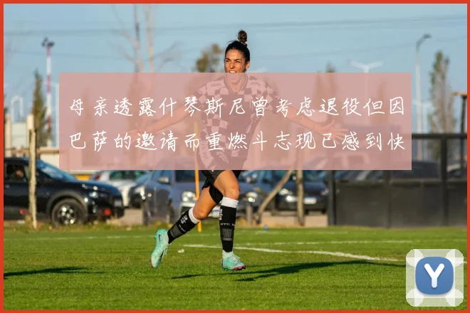 母亲透露什琴斯尼曾考虑退役但因巴萨的邀请而重燃斗志现已感到快乐
