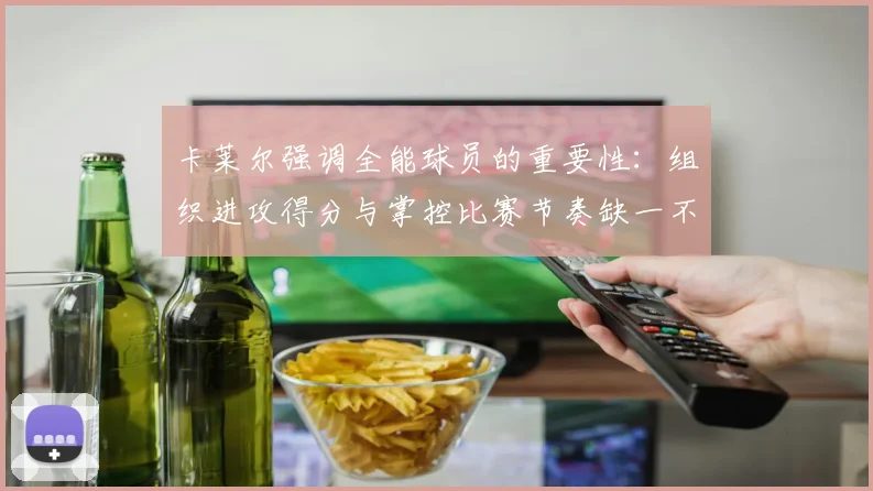 卡莱尔强调全能球员的重要性：组织进攻得分与掌控比赛节奏缺一不可