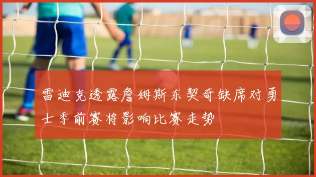 雷迪克透露詹姆斯东契奇缺席对勇士季前赛将影响比赛走势