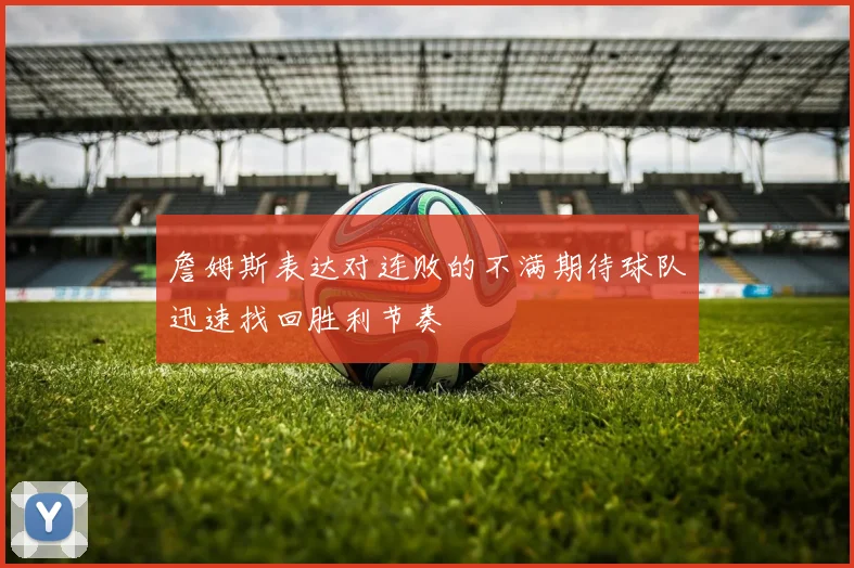 詹姆斯表达对连败的不满期待球队迅速找回胜利节奏