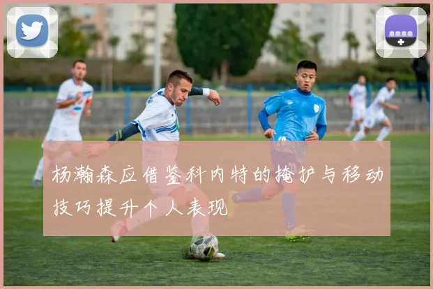 杨瀚森应借鉴科内特的掩护与移动技巧提升个人表现