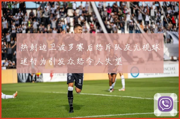 热刺边卫波罗赛后怒斥队友无视球迷行为引发众怒令人失望