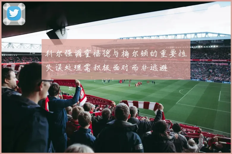 科尔强调霍福德与梅尔顿的重要性失误处理需积极面对而非逃避
